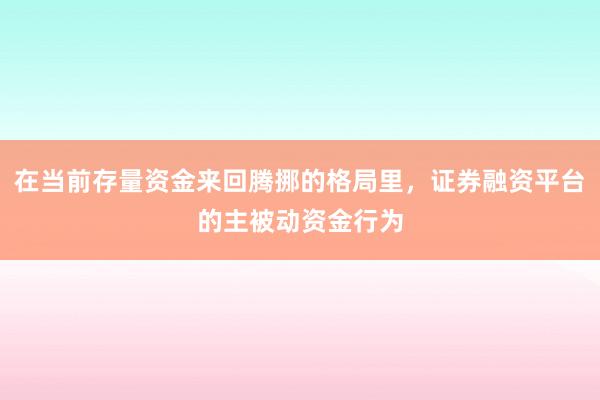在当前存量资金来回腾挪的格局里，证券融资平台的主被动资金行为