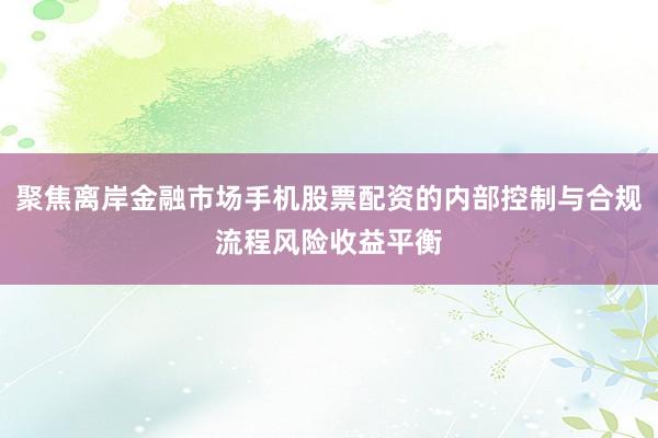 聚焦离岸金融市场手机股票配资的内部控制与合规流程风险收益平衡