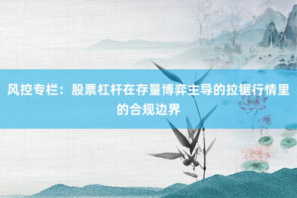 风控专栏：股票杠杆在存量博弈主导的拉锯行情里的合规边界