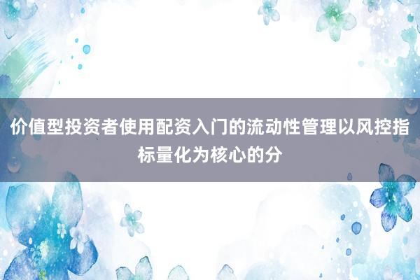 价值型投资者使用配资入门的流动性管理以风控指标量化为核心的分