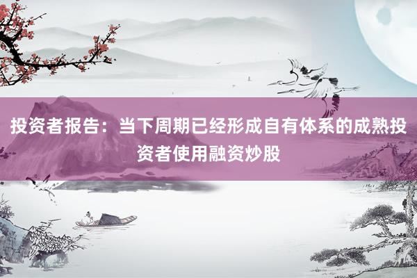 投资者报告：当下周期已经形成自有体系的成熟投资者使用融资炒股