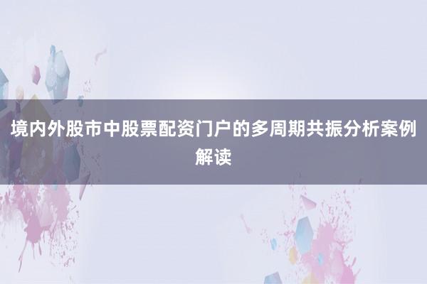 境内外股市中股票配资门户的多周期共振分析案例解读