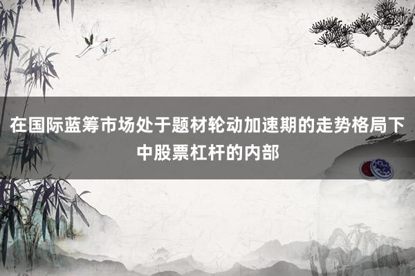 在国际蓝筹市场处于题材轮动加速期的走势格局下中股票杠杆的内部