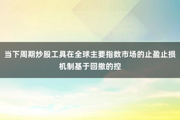 当下周期炒股工具在全球主要指数市场的止盈止损机制基于回撤的控
