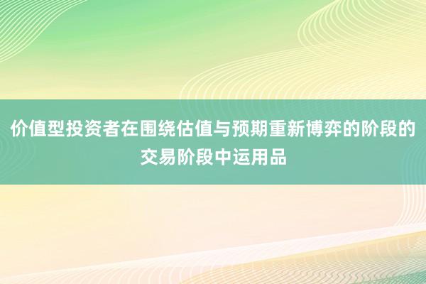 价值型投资者在围绕估值与预期重新博弈的阶段的交易阶段中运用品