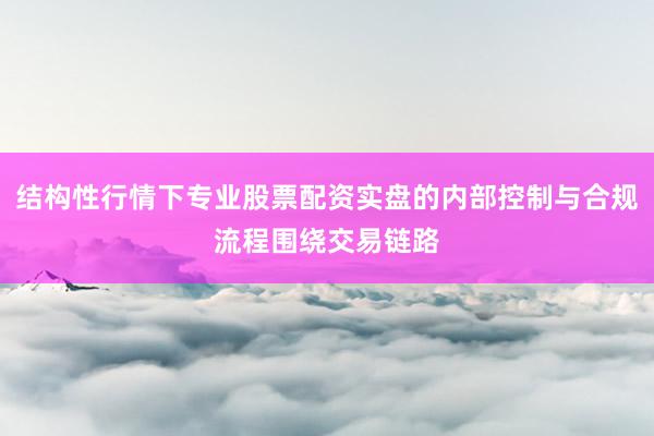 结构性行情下专业股票配资实盘的内部控制与合规流程围绕交易链路