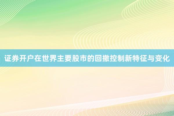 证券开户在世界主要股市的回撤控制新特征与变化
