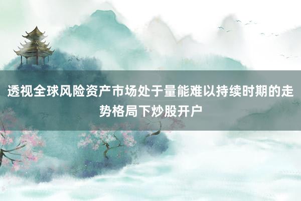 透视全球风险资产市场处于量能难以持续时期的走势格局下炒股开户