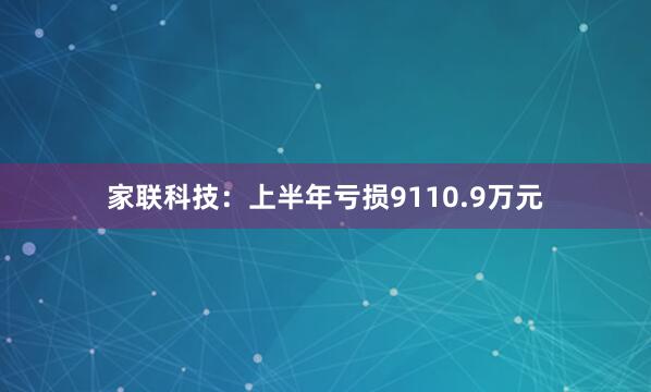 家联科技：上半年亏损9110.9万元