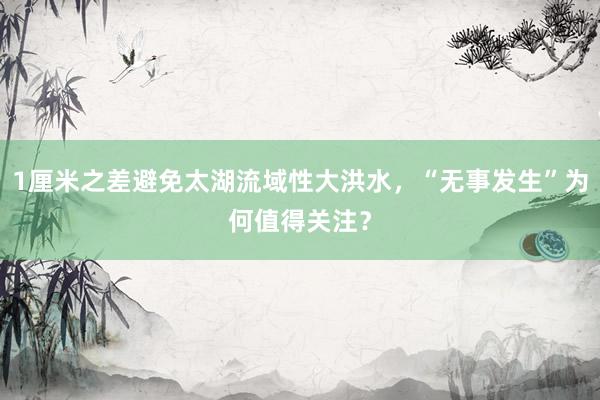 1厘米之差避免太湖流域性大洪水，“无事发生”为何值得关注？
