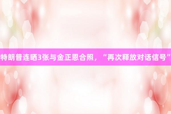 特朗普连晒3张与金正恩合照，“再次释放对话信号”
