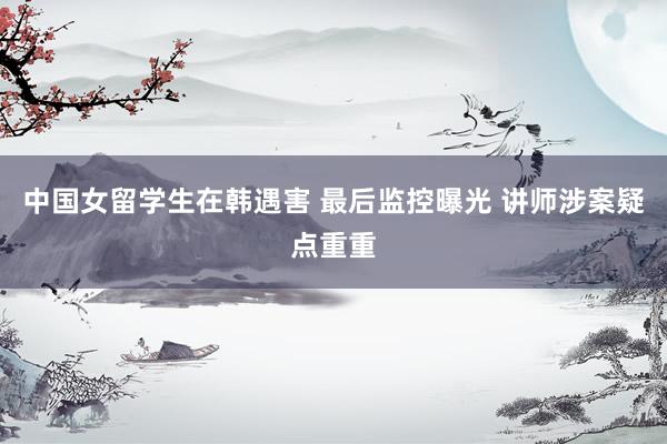 中国女留学生在韩遇害 最后监控曝光 讲师涉案疑点重重