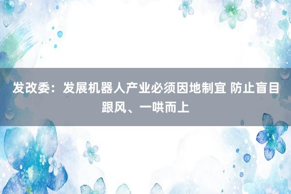 发改委：发展机器人产业必须因地制宜 防止盲目跟风、一哄而上