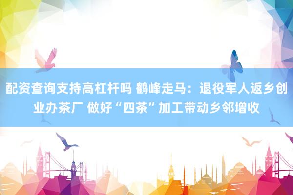 配资查询支持高杠杆吗 鹤峰走马：退役军人返乡创业办茶厂 做好“四茶”加工带动乡邻增收