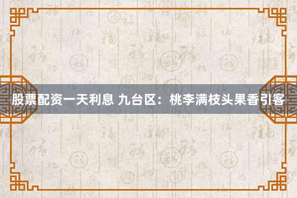 股票配资一天利息 九台区：桃李满枝头果香引客