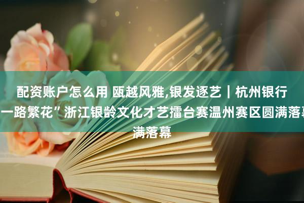配资账户怎么用 瓯越风雅,银发逐艺|杭州银行“一路繁花”浙江银龄文化才艺擂台赛温州赛区圆满落幕