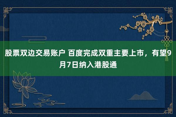 股票双边交易账户 百度完成双重主要上市，有望9月7日纳入港股通