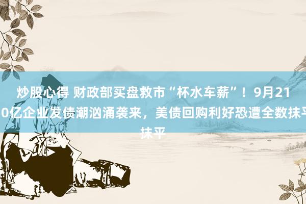 炒股心得 财政部买盘救市“杯水车薪”!9月2150亿企业发债潮汹涌袭来,美债回购利好恐遭全数抹平