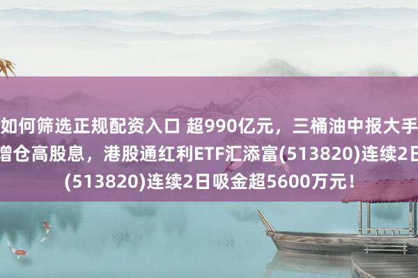如何筛选正规配资入口 超990亿元，三桶油中报大手笔分红！险资坚定增仓高股息，港股通红利ETF汇添富(513820)连续2日吸金超5600万元！