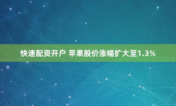 快速配资开户 苹果股价涨幅扩大至1.3%