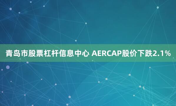 青岛市股票杠杆信息中心 AERCAP股价下跌2.1%