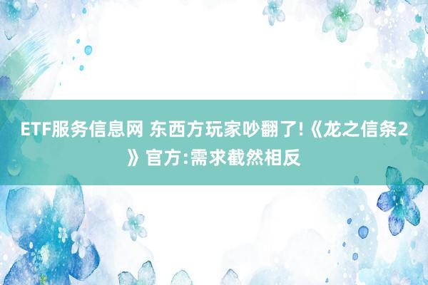 ETF服务信息网 东西方玩家吵翻了!《龙之信条2》官方:需求截然相反