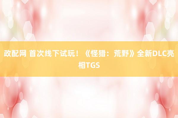政配网 首次线下试玩！《怪猎：荒野》全新DLC亮相TGS