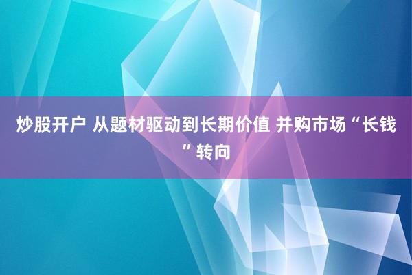 炒股开户 从题材驱动到长期价值 并购市场“长钱”转向