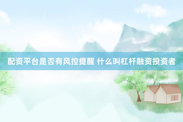 配资平台是否有风控提醒 什么叫杠杆融资投资者