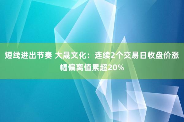 短线进出节奏 大晟文化：连续2个交易日收盘价涨幅偏离值累超20%