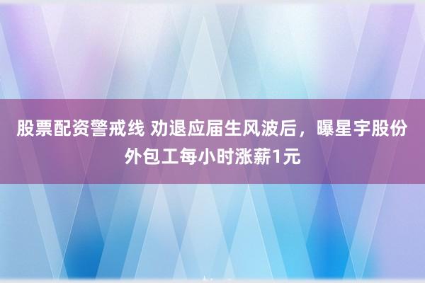 股票配资警戒线 劝退应届生风波后,曝星宇股份外包工每小时涨薪1元