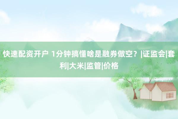 快速配资开户 1分钟搞懂啥是融券做空？|证监会|套利|大米|监管|价格