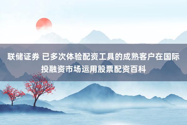联储证券 已多次体验配资工具的成熟客户在国际投融资市场运用股票配资百科
