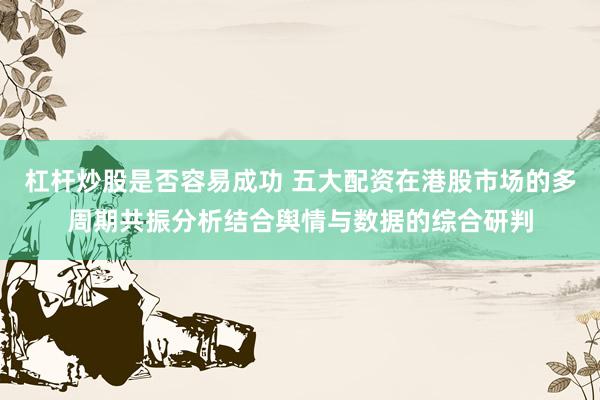 杠杆炒股是否容易成功 五大配资在港股市场的多周期共振分析结合舆情与数据的综合研判