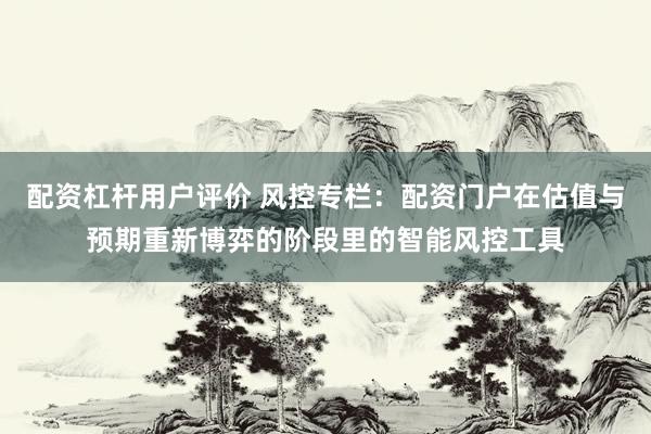 配资杠杆用户评价 风控专栏：配资门户在估值与预期重新博弈的阶段里的智能风控工具