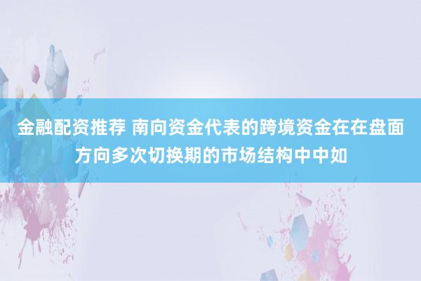 金融配资推荐 南向资金代表的跨境资金在在盘面方向多次切换期的市场结构中中如