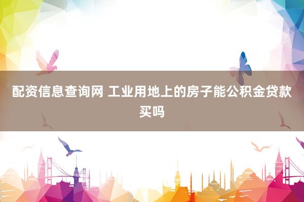 配资信息查询网 工业用地上的房子能公积金贷款买吗