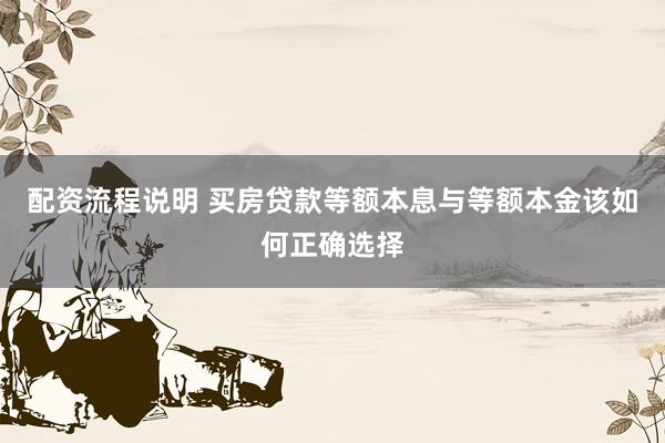 配资流程说明 买房贷款等额本息与等额本金该如何正确选择