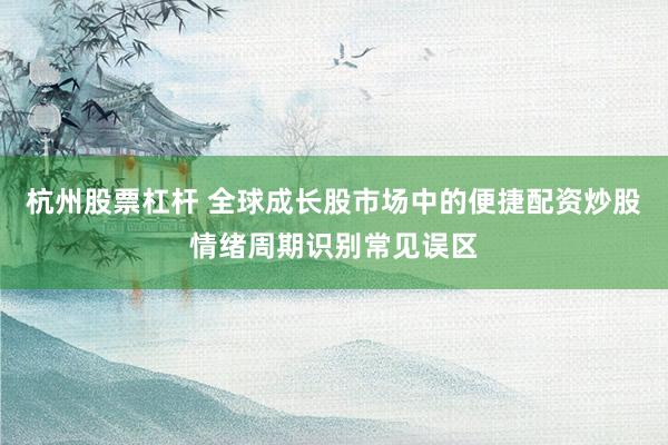 杭州股票杠杆 全球成长股市场中的便捷配资炒股情绪周期识别常见误区