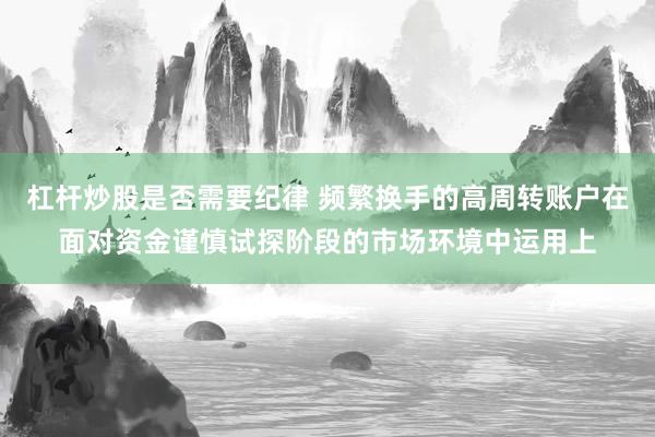 杠杆炒股是否需要纪律 频繁换手的高周转账户在面对资金谨慎试探阶段的市场环境中运用上