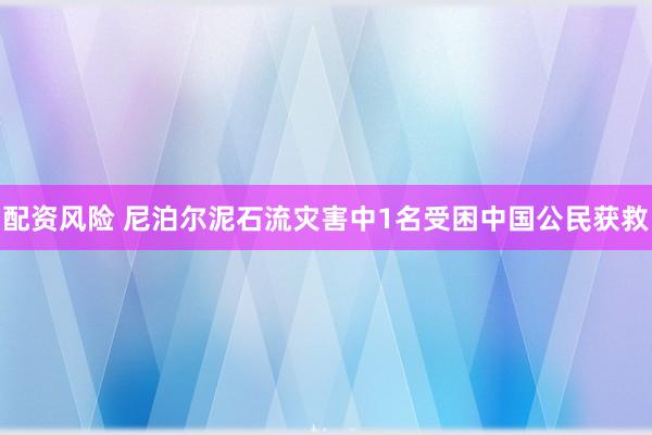 配资风险 尼泊尔泥石流灾害中1名受困中国公民获救
