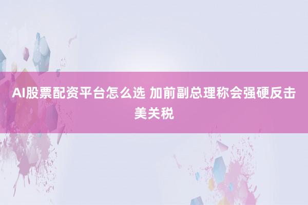 AI股票配资平台怎么选 加前副总理称会强硬反击美关税