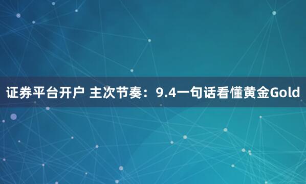 证券平台开户 主次节奏：9.4一句话看懂黄金Gold