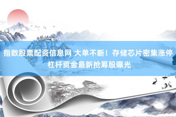 指数股票配资信息网 大单不断！存储芯片密集涨停 杠杆资金最新抢筹股曝光