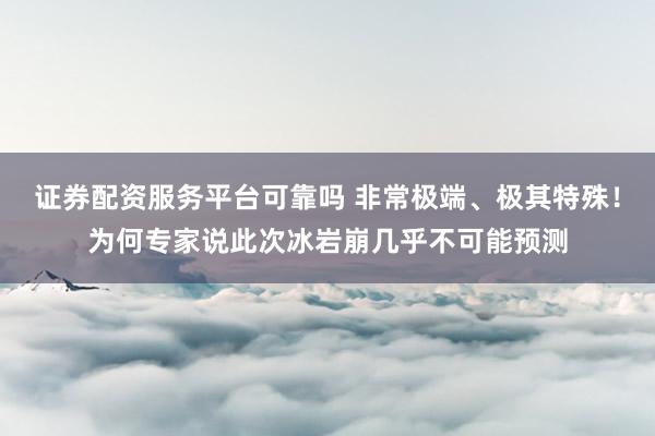 证券配资服务平台可靠吗 非常极端、极其特殊！为何专家说此次冰岩崩几乎不可能预测