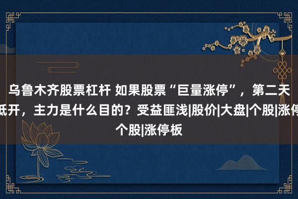 乌鲁木齐股票杠杆 如果股票“巨量涨停”，第二天却低开，主力是什么目的？受益匪浅|股价|大盘|个股|涨停板
