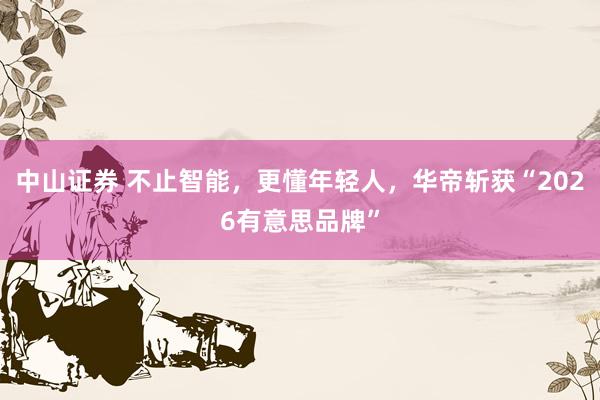 中山证券 不止智能，更懂年轻人，华帝斩获“2026有意思品牌”