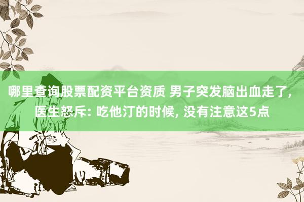 哪里查询股票配资平台资质 男子突发脑出血走了, 医生怒斥: 吃他汀的时候, 没有注意这5点