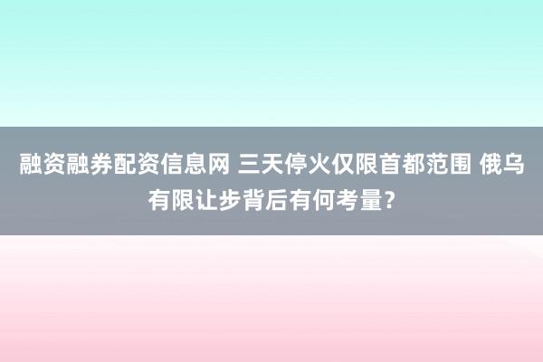 融资融券配资信息网 三天停火仅限首都范围 俄乌有限让步背后有何考量？