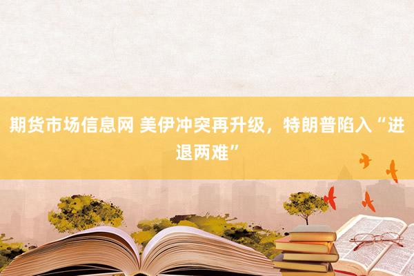 期货市场信息网 美伊冲突再升级，特朗普陷入“进退两难”